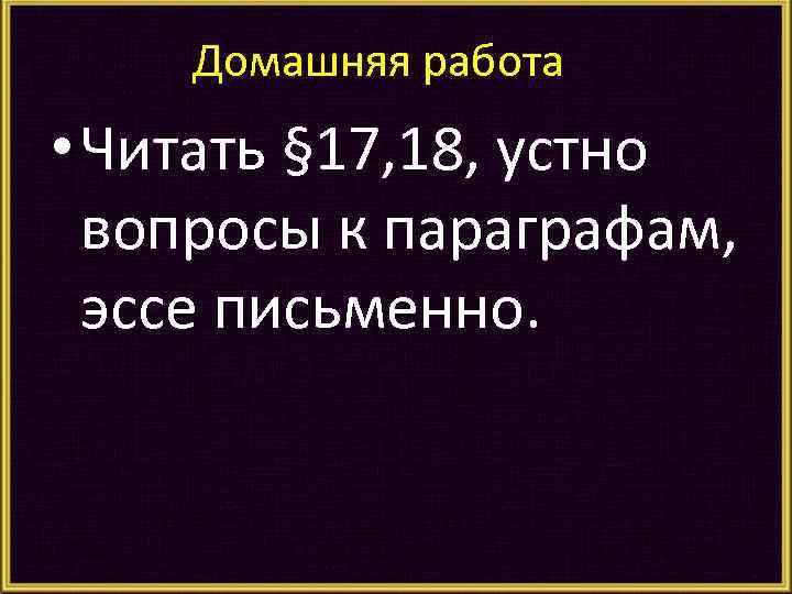 Домашняя работа • Читать § 17, 18, устно вопросы к параграфам, эссе письменно. 