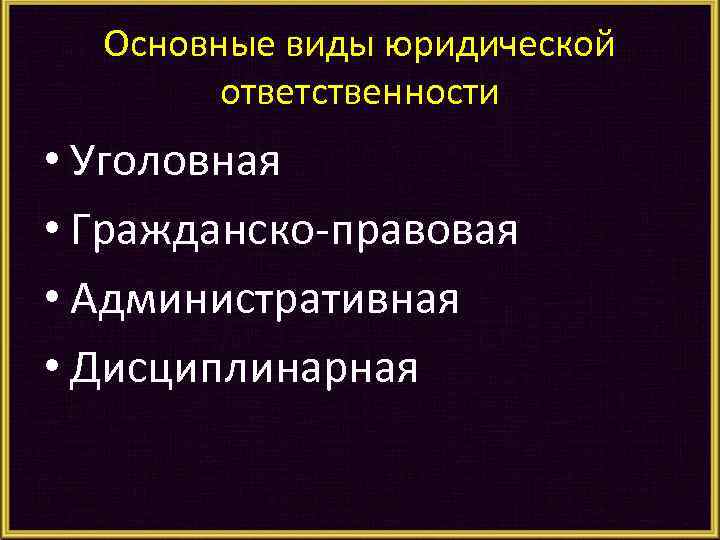 Основные виды юридической ответственности • Уголовная • Гражданско-правовая • Административная • Дисциплинарная 