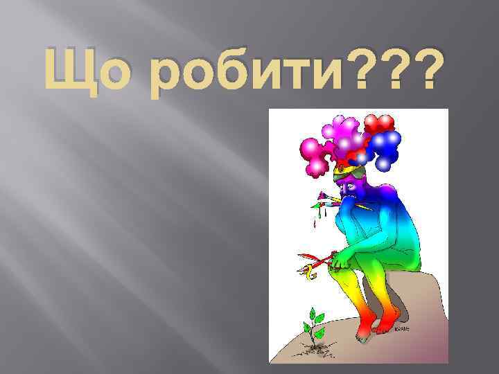 Що робити? ? ? 