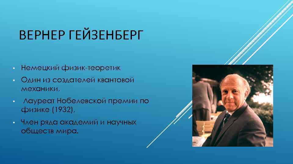 ВЕРНЕР ГЕЙЗЕНБЕРГ • Немецкий физик-теоретик • Один из создателей квантовой механики, • Лауреат Нобелевской