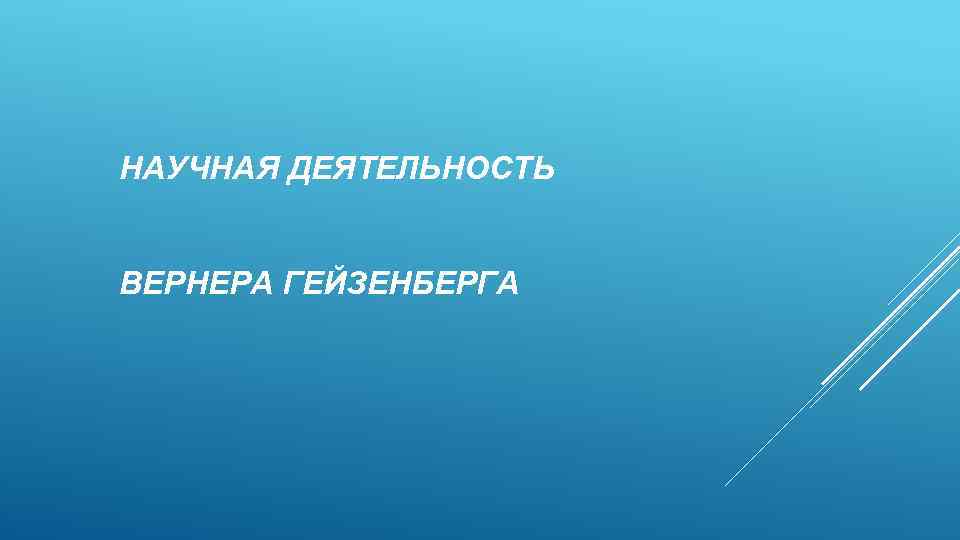 НАУЧНАЯ ДЕЯТЕЛЬНОСТЬ ВЕРНЕРА ГЕЙЗЕНБЕРГА 
