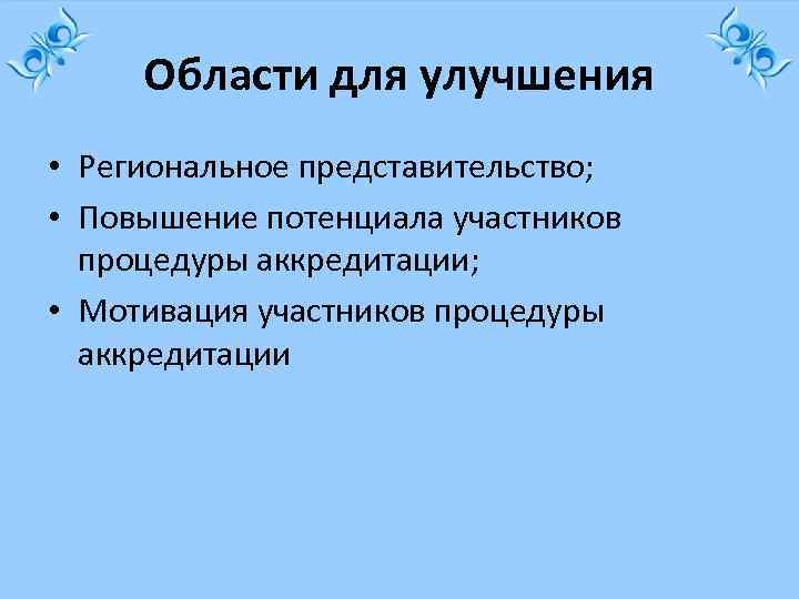 Области для улучшения • Региональное представительство; • Повышение потенциала участников процедуры аккредитации; • Мотивация