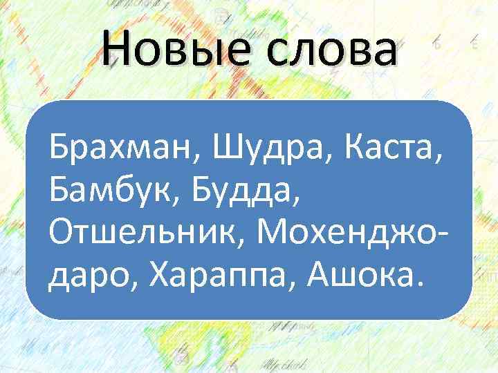 Новые слова Брахман, Шудра, Каста, Бамбук, Будда, Отшельник, Мохенджо даро, Хараппа, Ашока. 