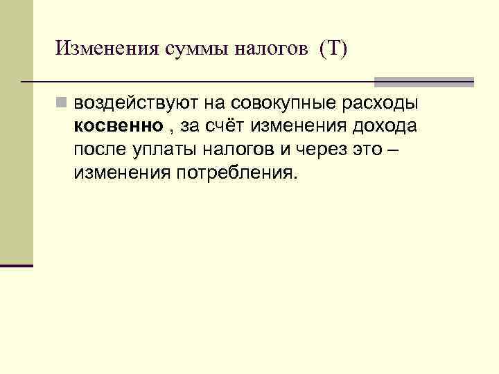 Изменения суммы налогов (Т) n воздействуют на совокупные расходы косвенно , за счёт изменения