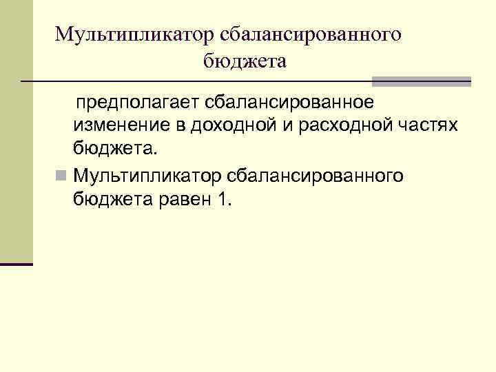 Мультипликатор сбалансированного бюджета предполагает сбалансированное изменение в доходной и расходной частях бюджета. n Мультипликатор