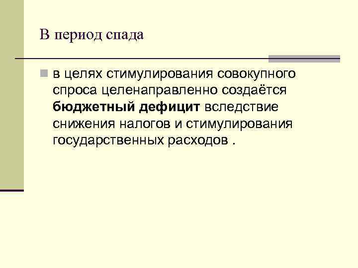В период спада n в целях стимулирования совокупного спроса целенаправленно создаётся бюджетный дефицит вследствие