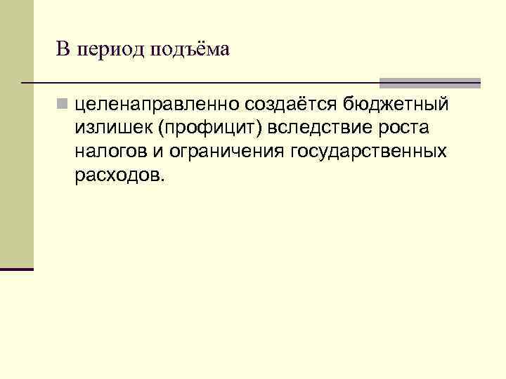 В период подъёма n целенаправленно создаётся бюджетный излишек (профицит) вследствие роста налогов и ограничения