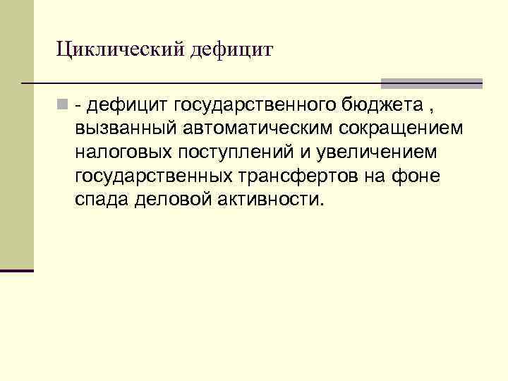 Циклический дефицит n - дефицит государственного бюджета , вызванный автоматическим сокращением налоговых поступлений и