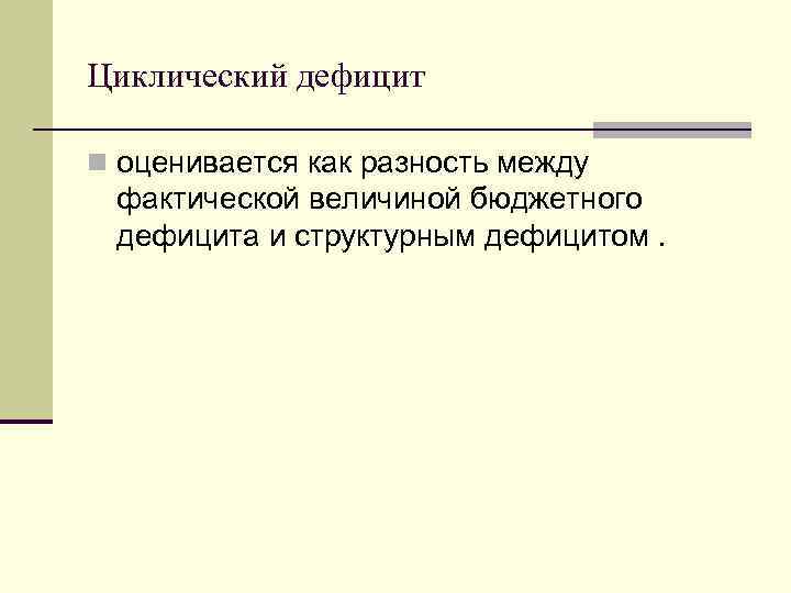 Циклический дефицит n оценивается как разность между фактической величиной бюджетного дефицита и структурным дефицитом.