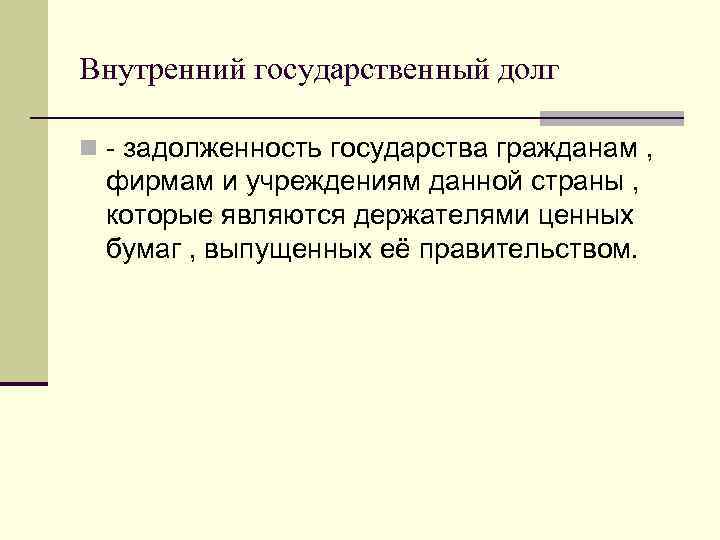 Внутренний государственный долг n - задолженность государства гражданам , фирмам и учреждениям данной страны