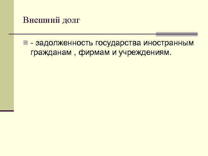 Внешний долг n - задолженность государства иностранным гражданам , фирмам и учреждениям. 