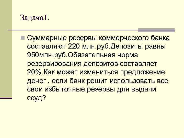 Задача 1. n Суммарные резервы коммерческого банка составляют 220 млн. руб. Депозиты равны 950