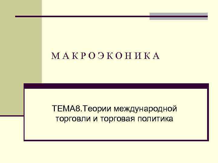 МАКРОЭКОНИКА ТЕМА 8. Теории международной торговли и торговая политика 