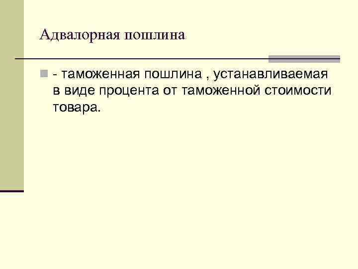 Адвалорная пошлина n - таможенная пошлина , устанавливаемая в виде процента от таможенной стоимости