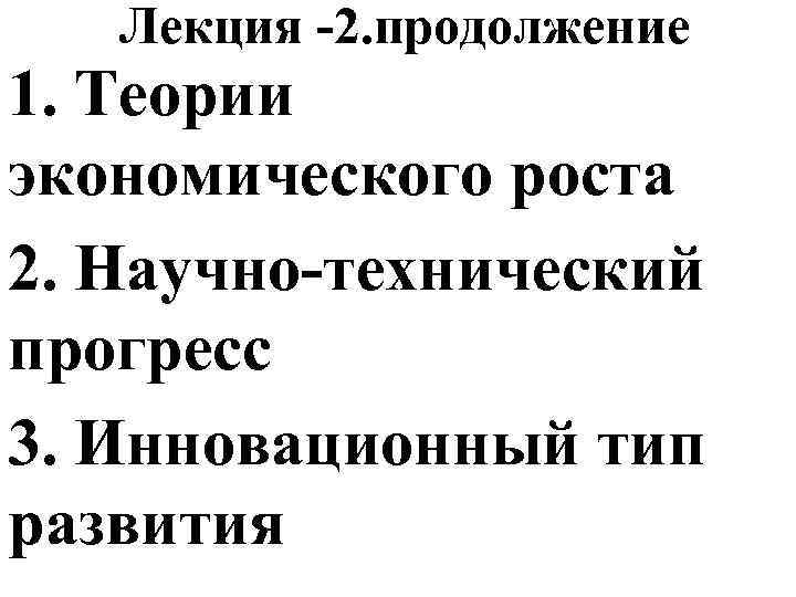 Лекция -2. продолжение 1. Теории экономического роста 2. Научно-технический прогресс 3. Инновационный тип развития