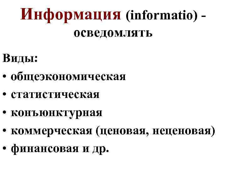 Информация (informatio) осведомлять Виды: • общеэкономическая • статистическая • конъюнктурная • коммерческая (ценовая, неценовая)