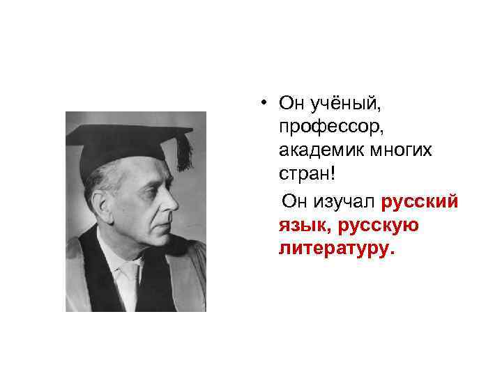  • Он учёный, профессор, академик многих стран! Он изучал русский язык, русскую литературу.