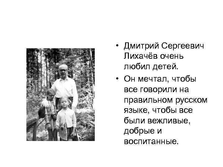  • Дмитрий Сергеевич Лихачёв очень любил детей. • Он мечтал, чтобы все говорили