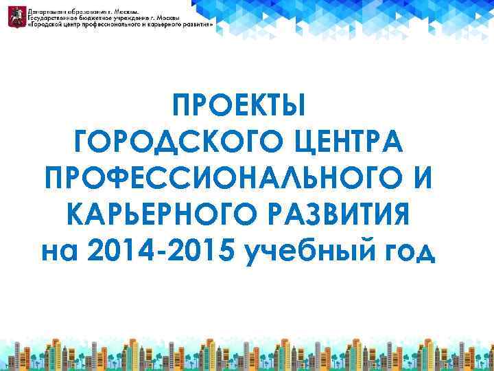 ПРОЕКТЫ ГОРОДСКОГО ЦЕНТРА ПРОФЕССИОНАЛЬНОГО И КАРЬЕРНОГО РАЗВИТИЯ на 2014 -2015 учебный год 