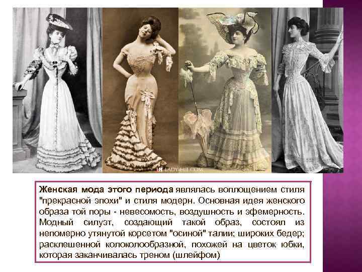 Женская мода этого периода являлась воплощением стиля "прекрасной эпохи" и стиля модерн. Основная идея