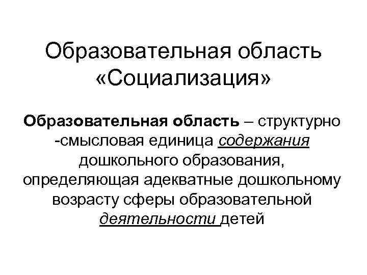 Образовательная область «Социализация» Образовательная область – структурно -смысловая единица содержания дошкольного образования, определяющая адекватные