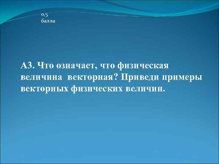 0, 5 балла А 3. Что означает, что физическая величина векторная? Приведи примеры векторных