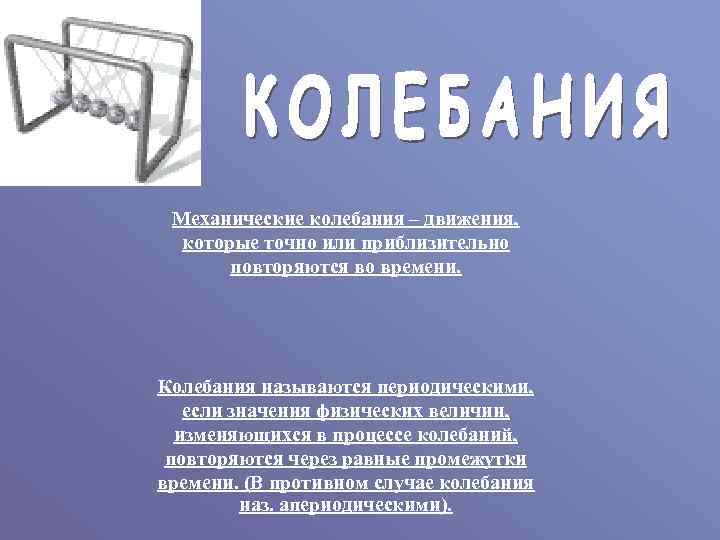 Механические колебания – движения, которые точно или приблизительно повторяются во времени. Колебания называются периодическими,