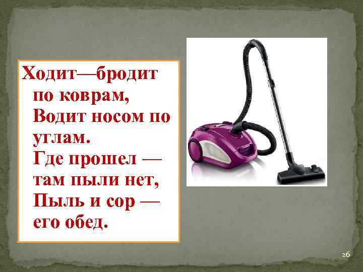 Ходит—бродит по коврам, Водит носом по углам. Где прошел — там пыли нет, Пыль