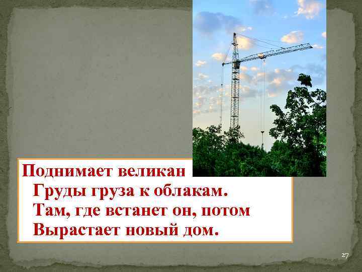 Поднимает великан Груды груза к облакам. Там, где встанет он, потом Вырастает новый дом.