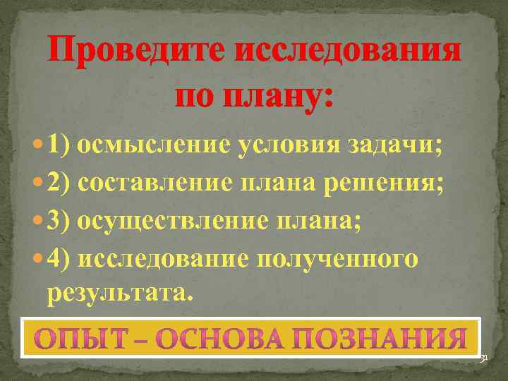 Проведите исследования по плану: 1) осмысление условия задачи; 2) составление плана решения; 3) осуществление