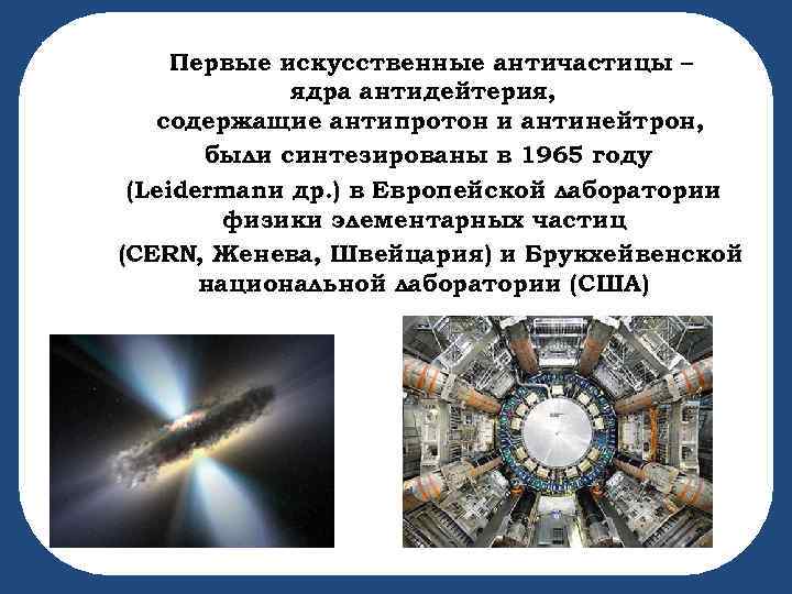 Первые искусственные античастицы – ядра антидейтерия, содержащие антипротон и антинейтрон, были синтезированы в 1965