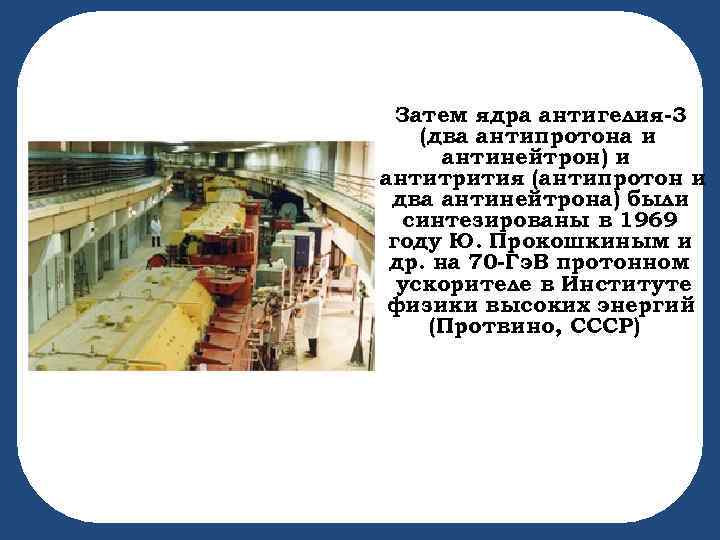 Затем ядра антигелия-3 (два антипротона и антинейтрон) и антитрития (антипротон и два антинейтрона) были