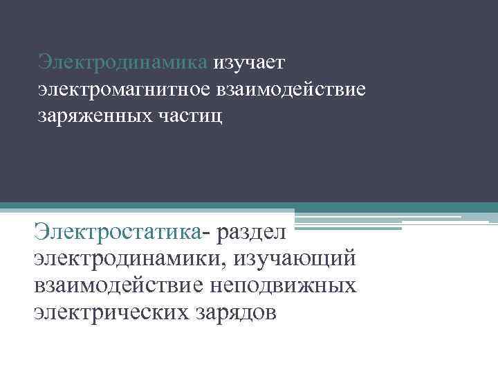 Электродинамика изучает электромагнитное взаимодействие заряженных частиц Электростатика- раздел электродинамики, изучающий взаимодействие неподвижных электрических зарядов