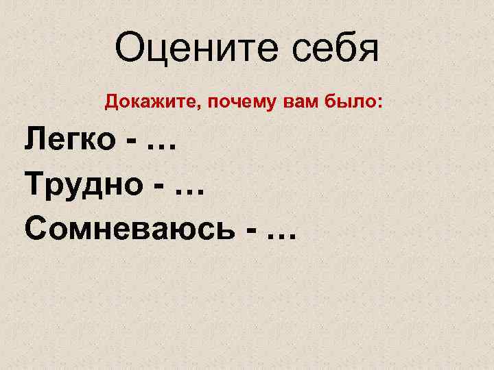 Оцените себя Докажите, почему вам было: Легко - … Трудно - … Сомневаюсь -
