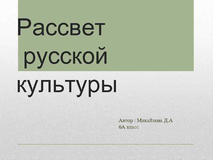 Рассвет русской культуры Автор : Михайлова Д. А 6 А класс 