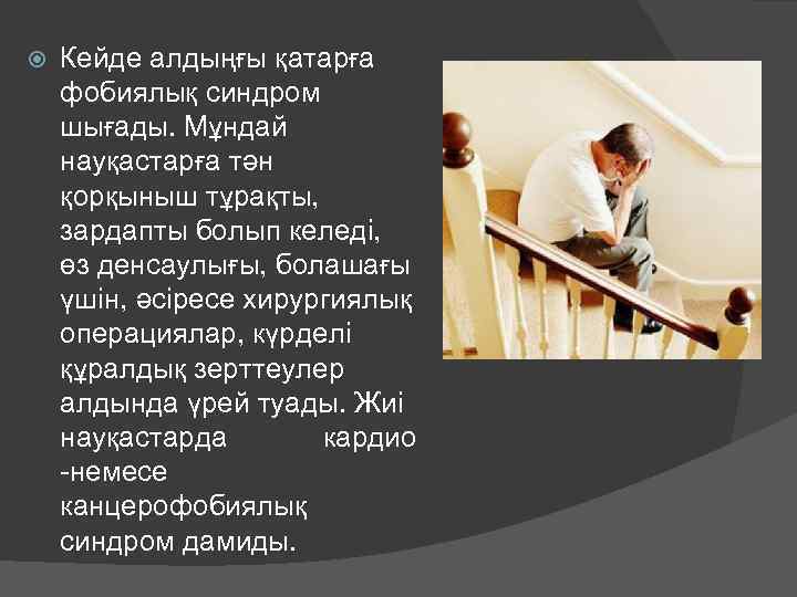  Кейде алдыңғы қатарға фобиялық синдром шығады. Мұндай науқастарға тән қорқыныш тұрақты, зардапты болып