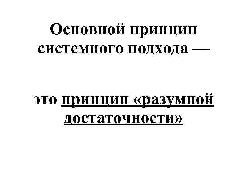 Основной принцип системного подхода — это принцип «разумной достаточности» 