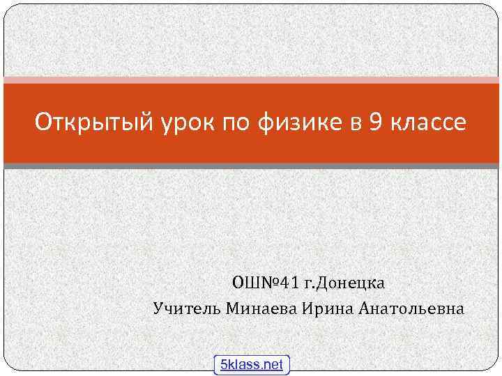 Открытый урок по физике в 9 классе ОШ№ 41 г. Донецка Учитель Минаева Ирина