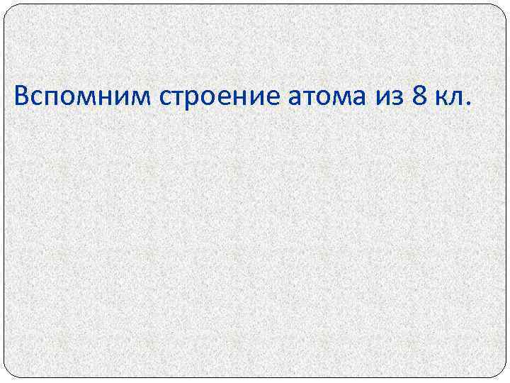 Вспомним строение атома из 8 кл. 