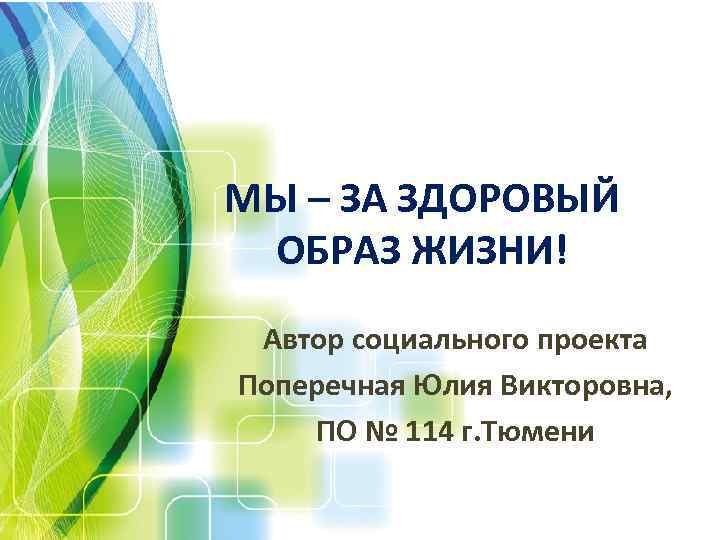 МЫ – ЗА ЗДОРОВЫЙ ОБРАЗ ЖИЗНИ! Автор социального проекта Поперечная Юлия Викторовна, ПО №
