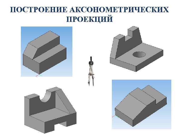 ПОСТРОЕНИЕ АКСОНОМЕТРИЧЕСКИХ ПРОЕКЦИЙ 