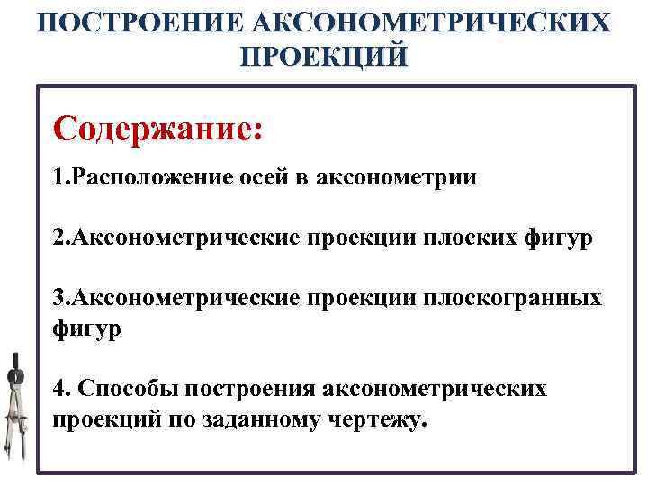 ПОСТРОЕНИЕ АКСОНОМЕТРИЧЕСКИХ ПРОЕКЦИЙ Содержание: 1. Расположение осей в аксонометрии 2. Аксонометрические проекции плоских фигур