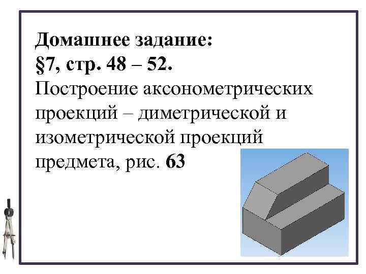 Домашнее задание: § 7, стр. 48 – 52. Построение аксонометрических проекций – диметрической и