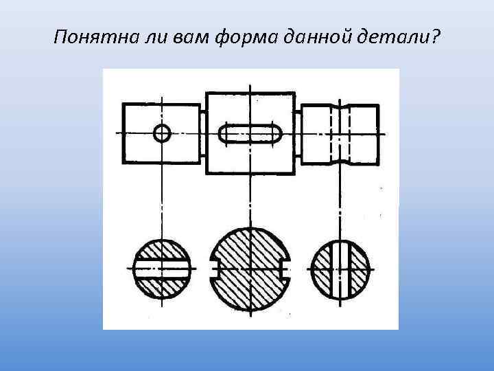 Понятна ли вам форма данной детали? 