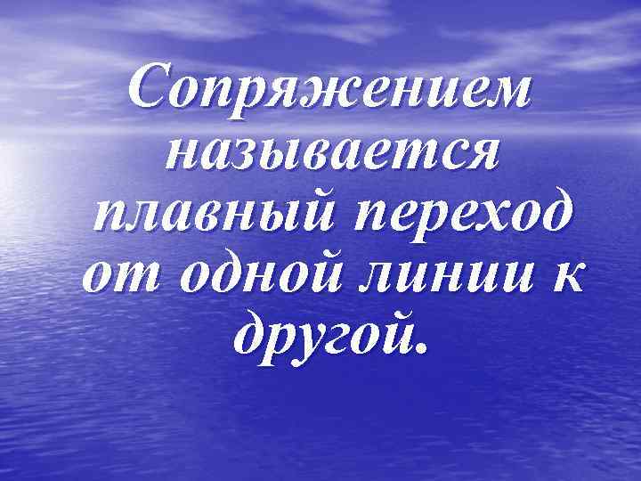 Сопряжением называется плавный переход от одной линии к другой. 