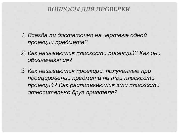 ВОПРОСЫ ДЛЯ ПРОВЕРКИ 1. Всегда ли достаточно на чертеже одной проекции предмета? 2. Как