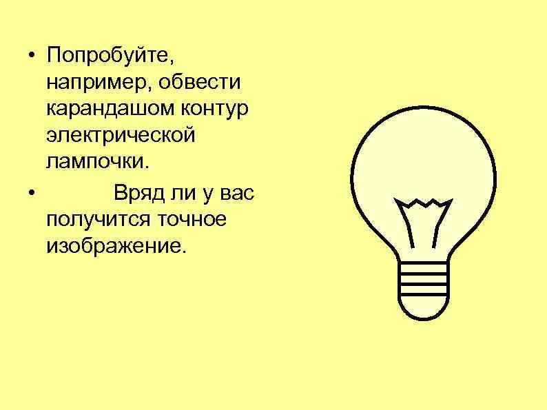  • Попробуйте, например, обвести карандашом контур электрической лампочки. • Вряд ли у вас
