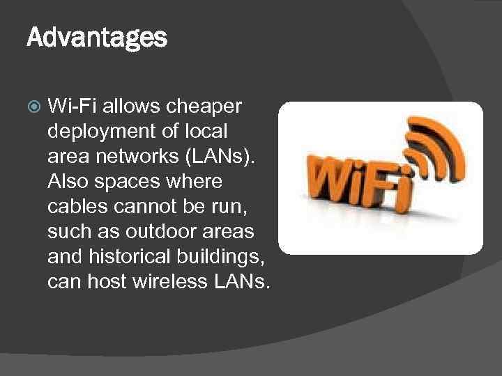 Advantages Wi-Fi allows cheaper deployment of local area networks (LANs). Also spaces where cables