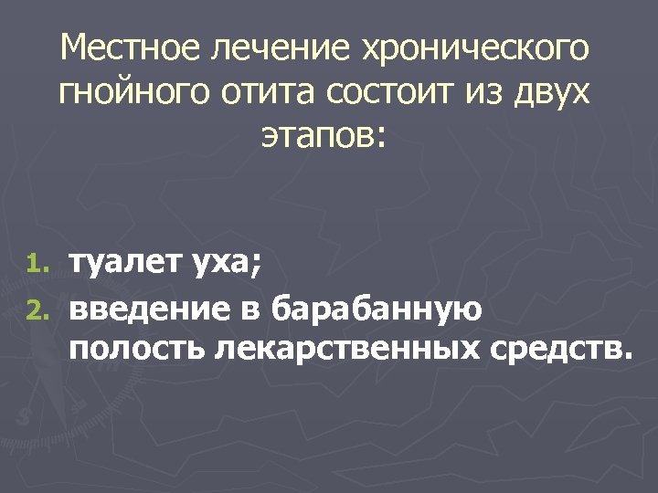 Местное лечение хронического гнойного отита состоит из двух этапов: туалет уха; 2. введение в