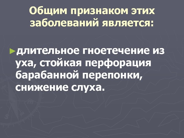 Общим признаком этих заболеваний является: ►длительное гноетечение из уха, стойкая перфорация барабанной перепонки, снижение